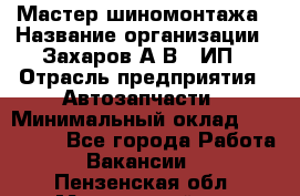 Мастер шиномонтажа › Название организации ­ Захаров А.В., ИП › Отрасль предприятия ­ Автозапчасти › Минимальный оклад ­ 100 000 - Все города Работа » Вакансии   . Пензенская обл.,Мокшанский р-н